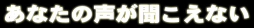 あなたの声が聞こえない